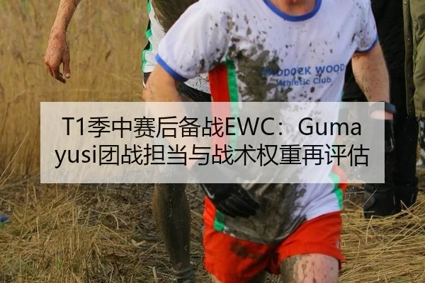 T1季中赛后备战EWC：Gumayusi团战担当与战术权重再评估