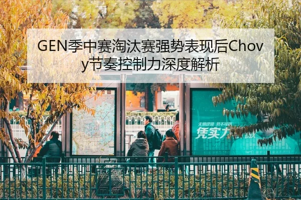 GEN季中赛淘汰赛强势表现后Chovy节奏控制力深度解析