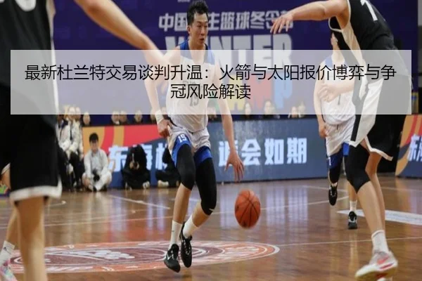最新杜兰特交易谈判升温：火箭与太阳报价博弈与争冠风险解读